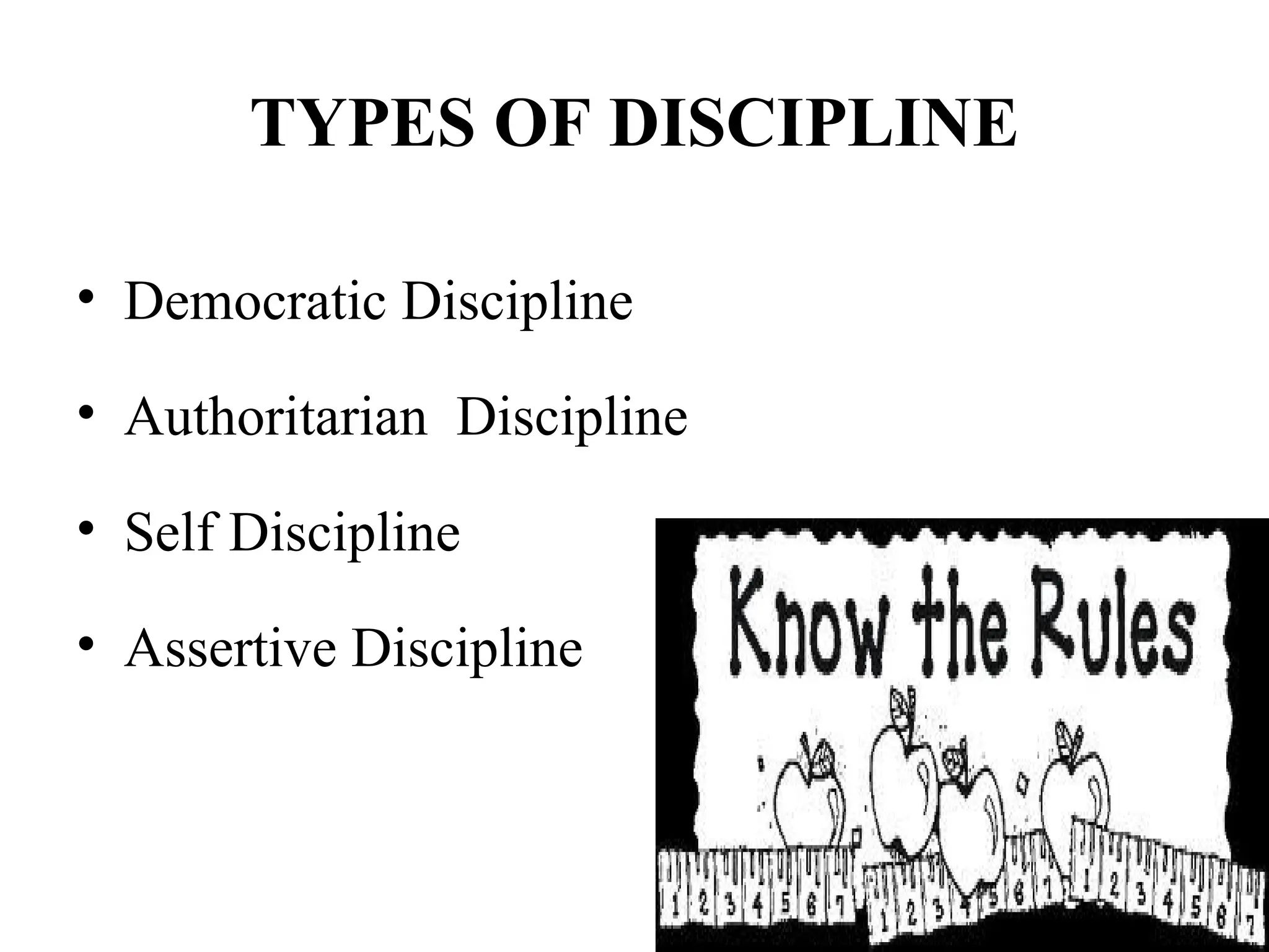 TYPES OF DISCIPLINE
• Democratic Discipline
• Authoritarian Discipline
• Self Discipline
• Assertive Discipline
 