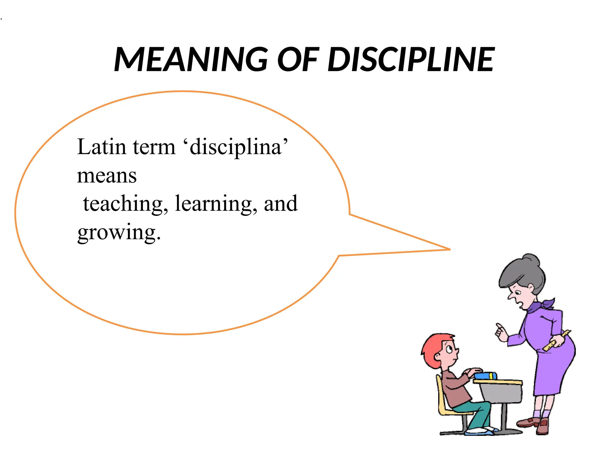 MEANING OF DISCIPLINE
.
Latin term ‘disciplina’
means
teaching, learning, and
growing.
 