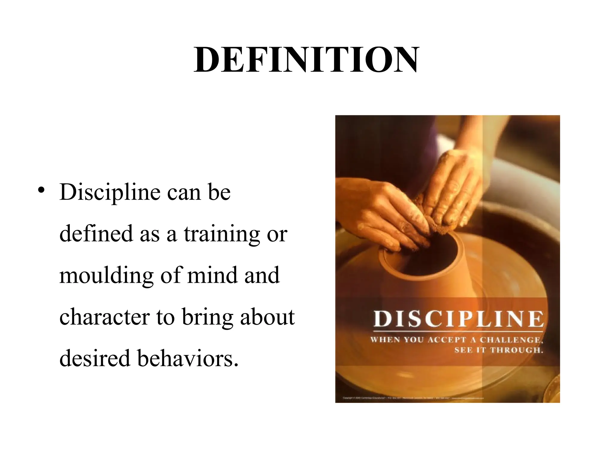 DEFINITION
• Discipline can be
defined as a training or
moulding of mind and
character to bring about
desired behaviors.
 