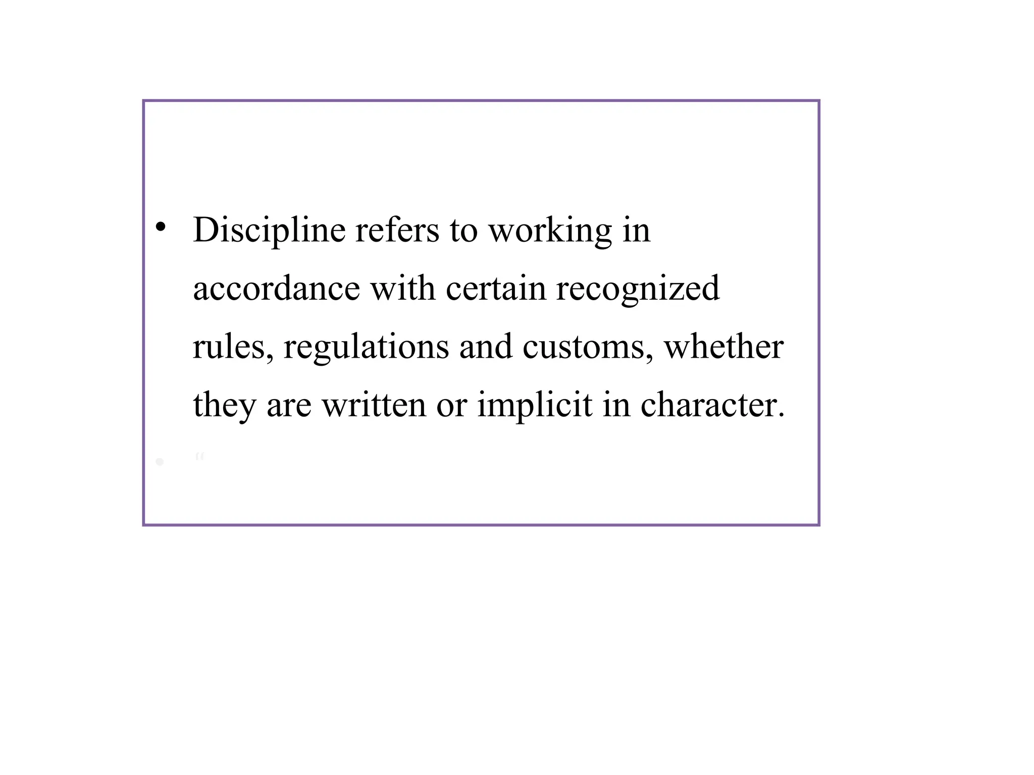• Discipline refers to working in
accordance with certain recognized
rules, regulations and customs, whether
they are written or implicit in character.
• “
 