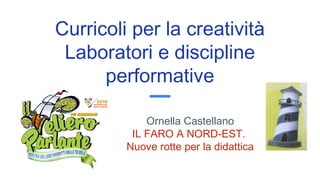Curricoli per la creatività
Laboratori e discipline
performative
Ornella Castellano
IL FARO A NORD-EST.
Nuove rotte per la didattica
 