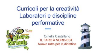 Curricoli per la creatività
Laboratori e discipline
performative
Ornella Castellano
IL FARO A NORD-EST.
Nuove rotte per la didattica
 