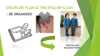 DISCIPLINE PLAN AT THE ENGLISH CLASS
1.BE ORGANIZED
POSITIVE AND
NEGATIVE POINTS
 