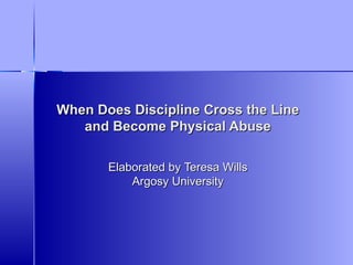 When Does Discipline Cross the Line and Become Physical Abuse Elaborated by   Teresa  Wills Argosy University 