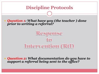 Discipline ProtocolsQuestion 1: What have you (the teacher ) done prior to writing a referral?Response to Intervention (RtI)Question 2: What documentation do you have to support a referral being sent to the office?