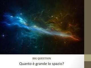 BIG QUESTION
Quanto è grande lo spazio?
 