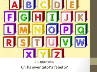 BIG QUESTION
Chihainventatol’alfabeto?
 