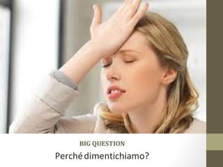 BIG QUESTION
Perchédimentichiamo?
 