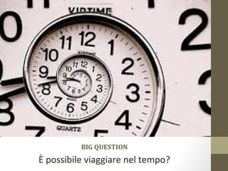 BIG QUESTION
È possibile viaggiare nel tempo?
 