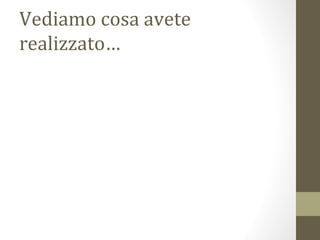 Vediamo cosa avete
realizzato…
 