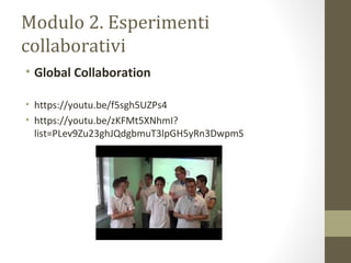 Modulo 2. Esperimenti
collaborativi
• Global Collaboration
• https://youtu.be/f5sgh5UZPs4
• https://youtu.be/zKFMt5XNhmI?
list=PLev9Zu23ghJQdgbmuT3lpGH5yRn3DwpmS
 
