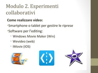 Modulo 2. Esperimenti
collaborativi
Come realizzare video:
•Smartphone o tablet per gestire le riprese
•Software per l’editing:
• Windows Movie Maker (Win)
• Wevideo (web)
• iMovie (iOS)
 