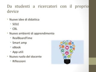 Da studenti a ricercatori con il proprio
device
• Nuove idee di didattica
• SOLE
• CBL
• Nuovo ambienti di apprendimento
• RealBoardTime
• Smart amp
• eBook
• App utili
• Nuovo ruolo del docente
• Riflessioni
 