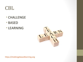 CBL
• CHALLENGE
• BASED
• LEARNING
https://challengebasedlearning.org
 