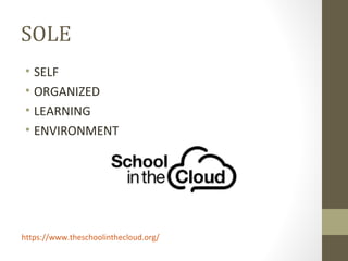 SOLE
• SELF
• ORGANIZED
• LEARNING
• ENVIRONMENT
https://www.theschoolinthecloud.org/
 