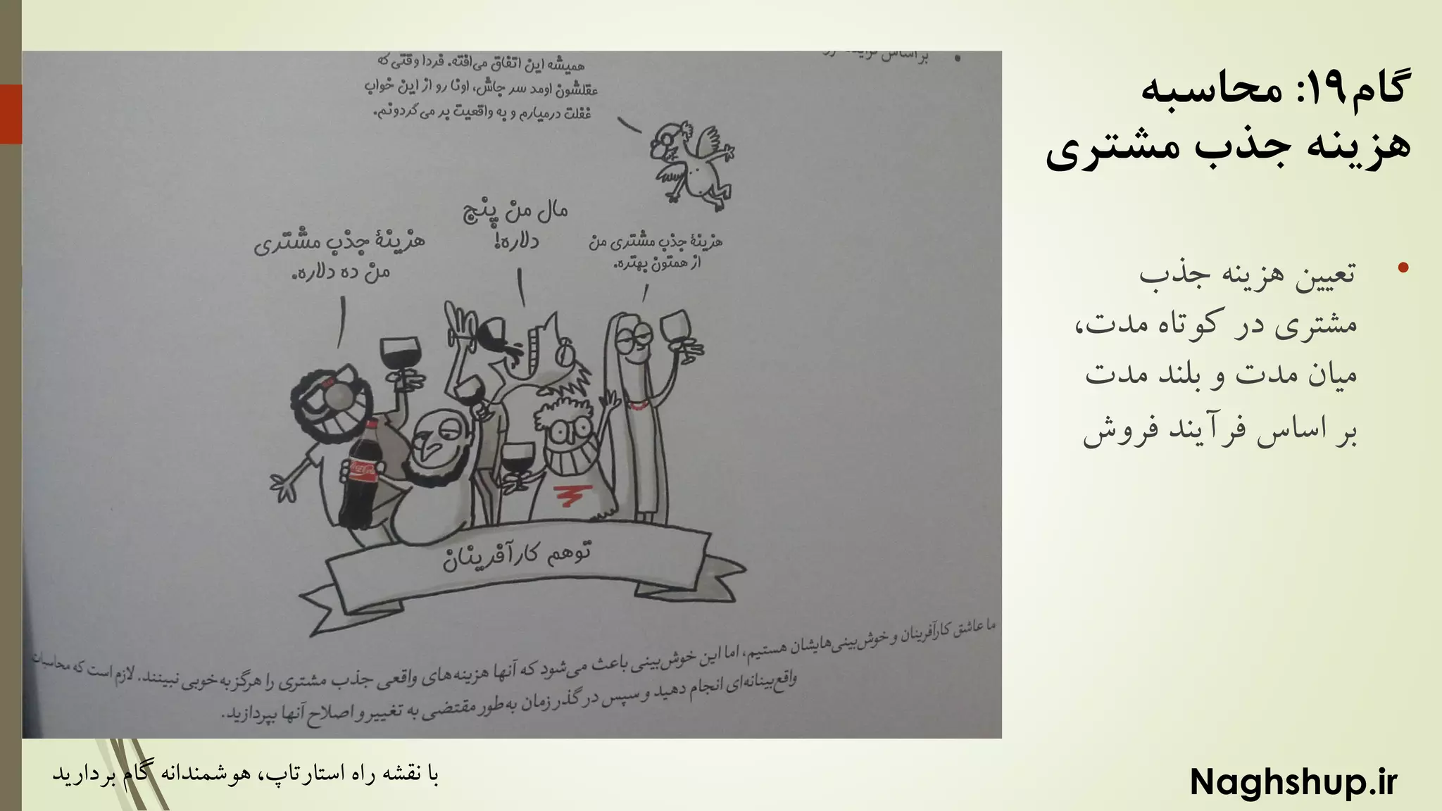 Naghshup.ir‫راه‬ ‫نقشه‬ ‫با‬‫استارتاپ‬‫بردارید‬ ‫گام‬ ‫هوشمندانه‬ ،
‫گام‬19:‫محاسبه‬
‫مشتری‬ ‫جذب‬ ‫هزینه‬
•‫جذب‬ ‫هزینه‬ ‫تعیین‬
‫مدت‬ ‫کوتاه‬ ‫در‬ ‫مشتری‬،
‫مدت‬ ‫بلند‬ ‫و‬ ‫مدت‬ ‫میان‬
‫فرو‬ ‫فرآیند‬ ‫اساس‬ ‫بر‬‫ش‬
 