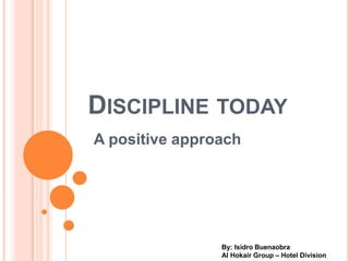 DISCIPLINE TODAY
A positive approach




                By: Isidro Buenaobra
                Al Hokair Group – Hotel Division
 