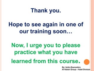 Thank you.

Hope to see again in one of
   our training soon

 Now, I urge you to please
  practice what you have
learned from this course.
                     By: Isidro Buenaobra
                     Al Hokair Group C Hotel Division
 