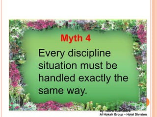 Myth 4
Every discipline
situation must be
handled exactly the
same way.
             By: Isidro Buenaobra
             Al Hokair Group C Hotel Division
 