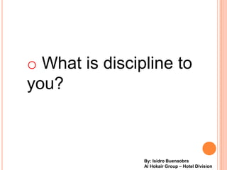 o What is discipline to
you?



                By: Isidro Buenaobra
                Al Hokair Group C Hotel Division
 