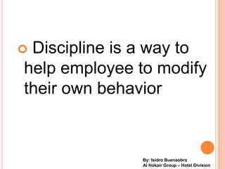 ?Discipline is a way to
help employee to modify
their own behavior



              By: Isidro Buenaobra
              Al Hokair Group C Hotel Division
 