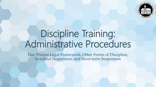 Discipline Training:
Administrative Procedures
Due Process Legal Framework, Other Forms of Discipline,
In-school Suspension, and Short-term Suspension
 
