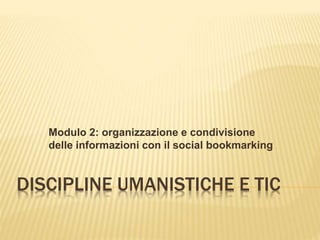 DISCIPLINE UMANISTICHE E TIC
Modulo 2: organizzazione e condivisione
delle informazioni con il social bookmarking
 