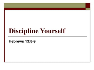 Discipline Yourself 
Hebrews 13:8-9 
 