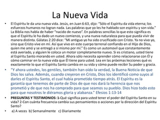 La Nueva Vida
• El Espíritu le da una nueva vida. Jesús, en Juan 6:63, dijo: “Sólo el Espíritu da vida eterna; los
esfuerz...