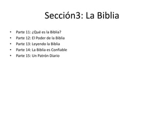 Sección3: La Biblia
• Parte 11: ¿Qué es la Biblia?
• Parte 12: El Poder de la Biblia
• Parte 13: Leyendo la Biblia
• Parte...