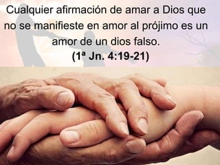 Cualquier afirmación de amar a Dios que
no se manifieste en amor al prójimo es un
amor de un dios falso.
(1ª Jn. 4:19-21)
 