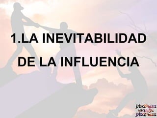 1.LA INEVITABILIDAD
DE LA INFLUENCIA
 