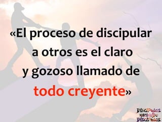 «El proceso de discipular
a otros es el claro
y gozoso llamado de
todo creyente»
 