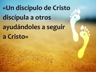 «Un discípulo de Cristo
discípula a otros
ayudándoles a seguir
a Cristo»
 