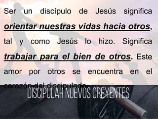 Ser un discípulo de Jesús significa
orientar nuestras vidas hacia otros,
tal y como Jesús lo hizo. Significa
trabajar para el bien de otros. Este
amor por otros se encuentra en el
corazón del discipulado.
 
