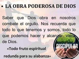 • LA OBRA PODEROSA DE DIOS
«Todo fruto espiritual
redunda para su alabanza»
Saber que Dios obra en nosotros
combate el orgullo. Nos recuerda que
todo lo que tenemos y somos, todo lo
que podemos hacer y alcanzar, viene
de Dios.
 