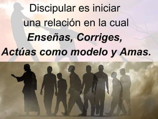 Discipular es iniciar
una relación en la cual
Enseñas, Corriges,
Actúas como modelo y Amas.
 