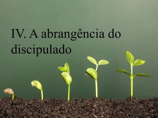 IV. A abrangência do
discipulado
 