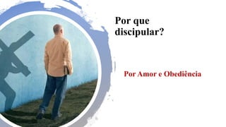 Por que
discipular?
Por Amor e Obediência
 