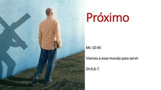 Próximo
Mc 10:45
Viemos a esse mundo para servir
Dt 6:6-7
 