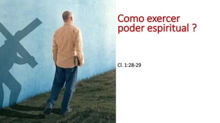 Como exercer
poder espiritual ?
Cl. 1:28-29
 