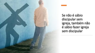 Se não é sábio
discipular sem
igreja, também não
é sábio fazer igreja
sem discipular
 