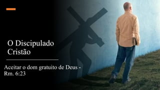 O Discipulado
Cristão
Aceitar o dom gratuito de Deus -
Rm. 6:23
 