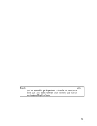 50
Puesto ento
que has aprendido qué importante es tu andar de momento a
mom con Dios, debes también tener en mente qué fácil es
entristecer al Espíritu Santo.
 