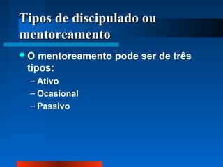 Tipos de discipulado ou
mentoreamento
O

mentoreamento pode ser de três
tipos:
– Ativo
– Ocasional
– Passivo

 