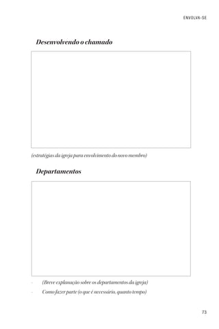 73
ENVOLVA-SE
Desenvolvendo o chamado
(estratégias da igreja para envolvimento do novo membro)
Departamentos
• (Breve explanação sobre os departamentos da igreja)
• Como fazer parte (o que é necessário, quanto tempo)
 