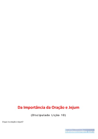 Da Importância da Oração e Jejum
( D isc ipulado L iç ão 10)
O que é a oração e Jejum?
 