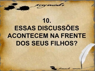 10.
ESSAS DISCUSSÕES
ACONTECEM NA FRENTE
DOS SEUS FILHOS?
 