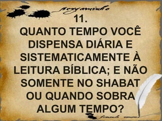 11.
QUANTO TEMPO VOCÊ
DISPENSA DIÁRIA E
SISTEMATICAMENTE À
LEITURA BÍBLICA; E NÃO
SOMENTE NO SHABAT
OU QUANDO SOBRA
ALGUM TEMPO?
 