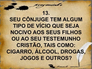 13.
SEU CÔNJUGE TEM ALGUM
TIPO DE VÍCIO QUE SEJA
NOCIVO AOS SEUS FILHOS
OU AO SEU TESTEMUNHO
CRISTÃO, TAIS COMO:
CIGARRO, ÁLCOOL, DROGAS,
JOGOS E OUTROS?
 